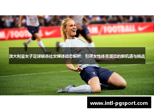 澳大利亚女子足球联赛社交媒体动态解析：引领女性体育潮流的新机遇与挑战
