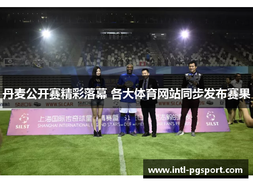 丹麦公开赛精彩落幕 各大体育网站同步发布赛果
