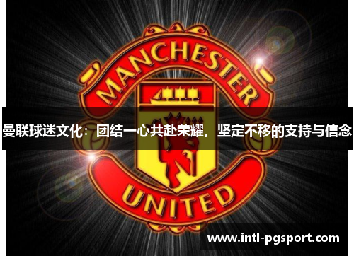 曼联球迷文化：团结一心共赴荣耀，坚定不移的支持与信念