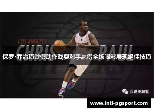 保罗·乔治巧妙假动作戏耍对手赢得全场喝彩展现绝佳技巧