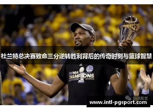 杜兰特总决赛致命三分逆转胜利背后的传奇时刻与篮球智慧