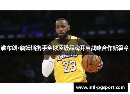 勒布朗·詹姆斯携手全球顶级品牌开启战略合作新篇章