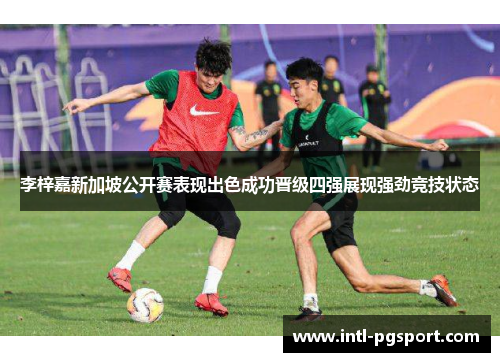 李梓嘉新加坡公开赛表现出色成功晋级四强展现强劲竞技状态