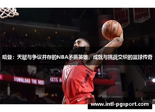 哈登：天赋与争议并存的NBA矛盾英雄，成就与挑战交织的篮球传奇