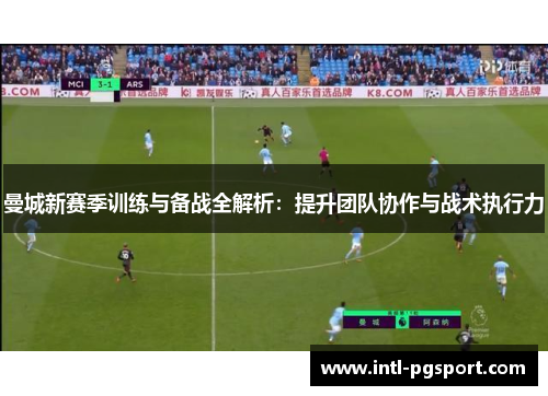 曼城新赛季训练与备战全解析：提升团队协作与战术执行力