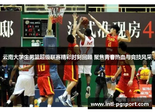 云南大学生男篮超级联赛精彩时刻回顾 聚焦青春热血与竞技风采