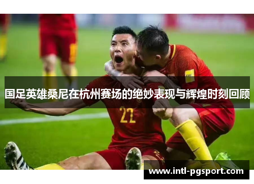 国足英雄桑尼在杭州赛场的绝妙表现与辉煌时刻回顾
