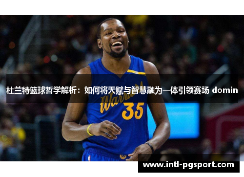 杜兰特篮球哲学解析：如何将天赋与智慧融为一体引领赛场 domin