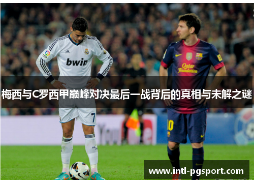 梅西与C罗西甲巅峰对决最后一战背后的真相与未解之谜