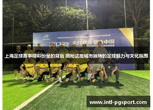 上海足球赛事精彩纷呈的背后 揭秘这座城市独特的足球魅力与文化氛围