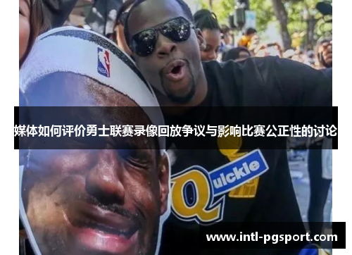 媒体如何评价勇士联赛录像回放争议与影响比赛公正性的讨论