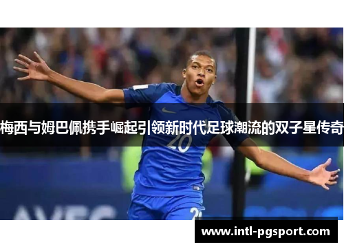梅西与姆巴佩携手崛起引领新时代足球潮流的双子星传奇