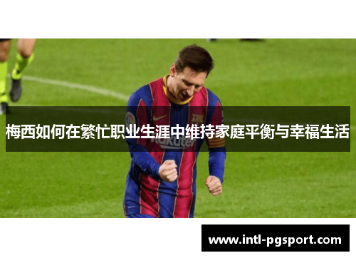 梅西如何在繁忙职业生涯中维持家庭平衡与幸福生活