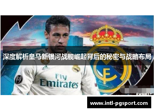 深度解析皇马新银河战舰崛起背后的秘密与战略布局