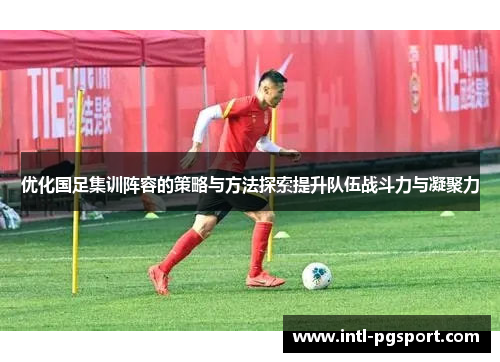优化国足集训阵容的策略与方法探索提升队伍战斗力与凝聚力