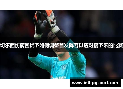 切尔西伤病困扰下如何调整首发阵容以应对接下来的比赛