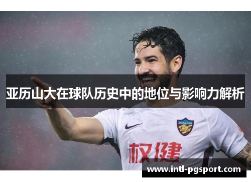 亚历山大在球队历史中的地位与影响力解析