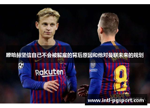 滕哈赫坚信自己不会被解雇的背后原因和他对曼联未来的规划