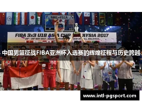 中国男篮征战FIBA亚洲杯入选赛的辉煌征程与历史跨越