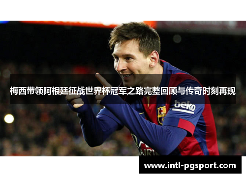 梅西带领阿根廷征战世界杯冠军之路完整回顾与传奇时刻再现