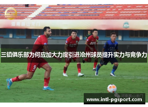 三镇俱乐部为何应加大力度引进沧州球员提升实力与竞争力