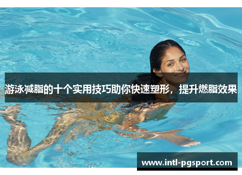 游泳减脂的十个实用技巧助你快速塑形，提升燃脂效果