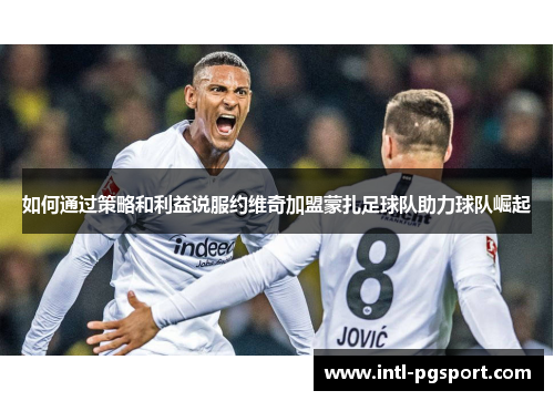 如何通过策略和利益说服约维奇加盟蒙扎足球队助力球队崛起