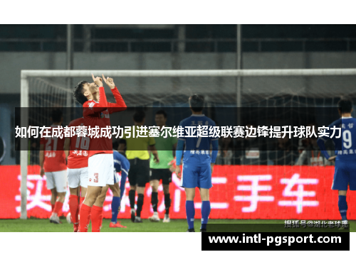 如何在成都蓉城成功引进塞尔维亚超级联赛边锋提升球队实力