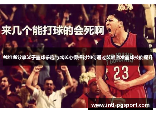 戴维斯分享父子篮球乐趣与成长心得探讨如何通过父爱激发篮球技能提升