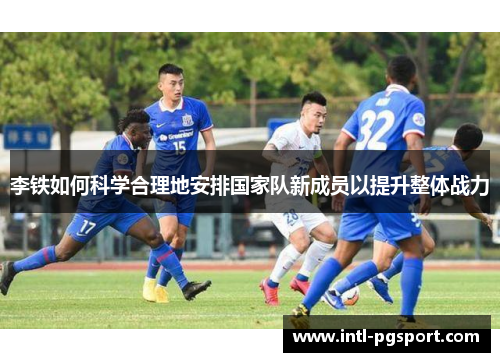 李铁如何科学合理地安排国家队新成员以提升整体战力