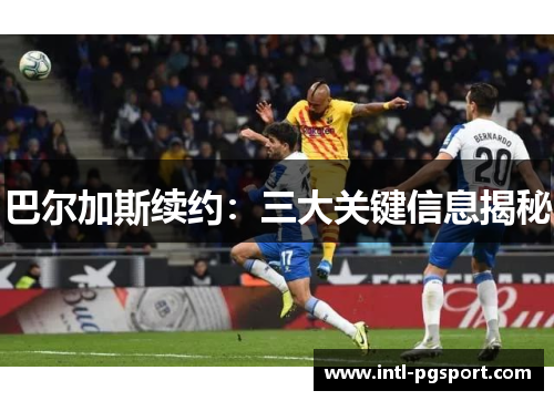 巴尔加斯续约：三大关键信息揭秘