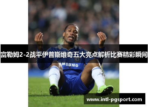 富勒姆2-2战平伊普斯维奇五大亮点解析比赛精彩瞬间