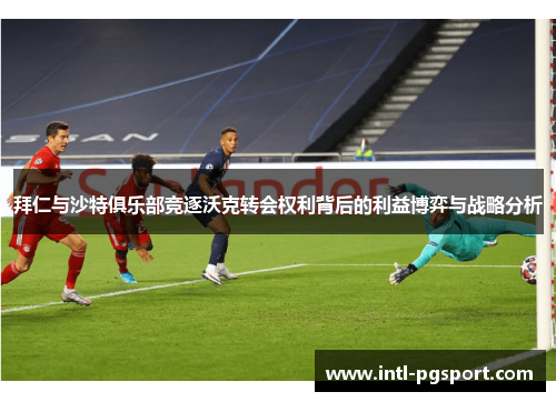 拜仁与沙特俱乐部竞逐沃克转会权利背后的利益博弈与战略分析