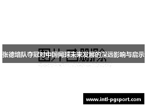 张德培队夺冠对中国网球未来发展的深远影响与启示