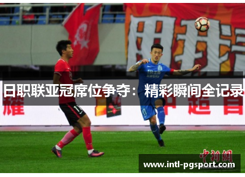 日职联亚冠席位争夺：精彩瞬间全记录