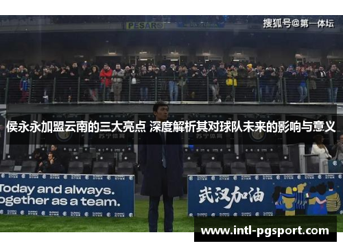 侯永永加盟云南的三大亮点 深度解析其对球队未来的影响与意义