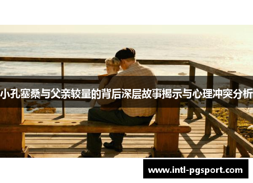 小孔塞桑与父亲较量的背后深层故事揭示与心理冲突分析