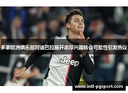 多家欧洲俱乐部对迪巴拉展开浓厚兴趣转会可能性引发热议