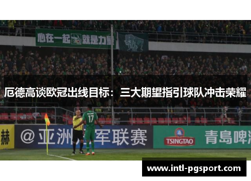 厄德高谈欧冠出线目标：三大期望指引球队冲击荣耀