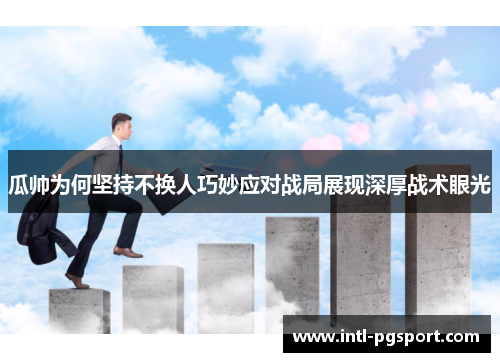 瓜帅为何坚持不换人巧妙应对战局展现深厚战术眼光