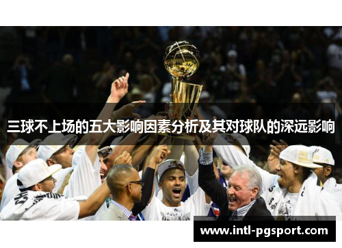 三球不上场的五大影响因素分析及其对球队的深远影响