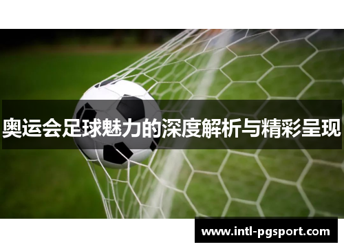 奥运会足球魅力的深度解析与精彩呈现