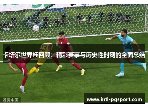 卡塔尔世界杯回顾：精彩赛事与历史性时刻的全面总结