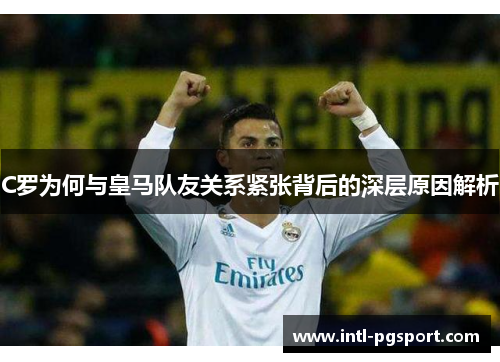 C罗为何与皇马队友关系紧张背后的深层原因解析