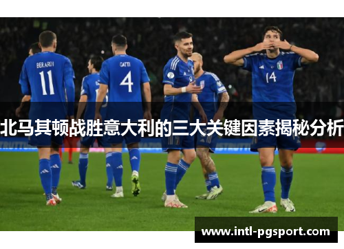 北马其顿战胜意大利的三大关键因素揭秘分析