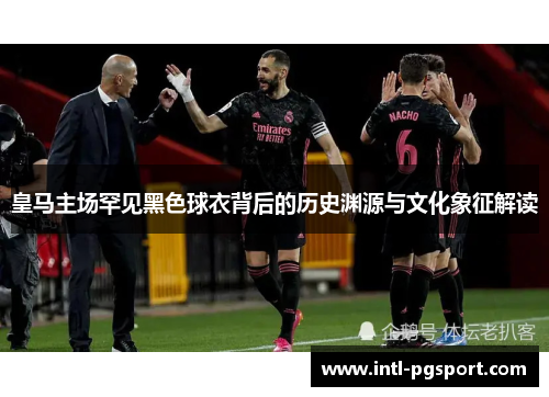 皇马主场罕见黑色球衣背后的历史渊源与文化象征解读
