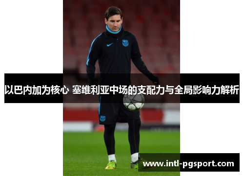 以巴内加为核心 塞维利亚中场的支配力与全局影响力解析 以巴内加为核心 塞维利亚中场的支配力与全局影响力解析