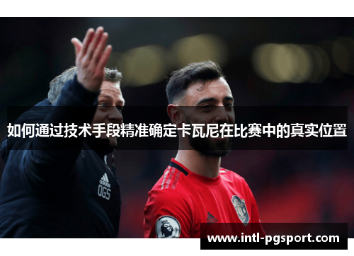 如何通过技术手段精准确定卡瓦尼在比赛中的真实位置