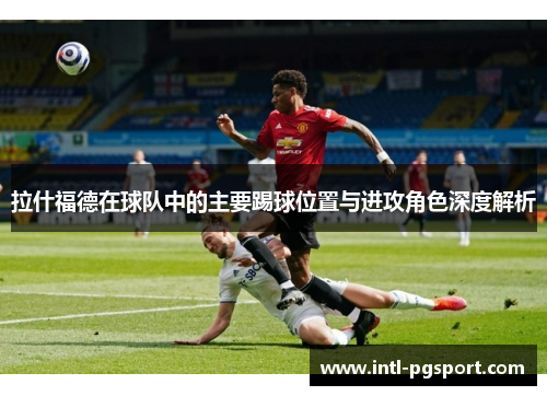 拉什福德在球队中的主要踢球位置与进攻角色深度解析