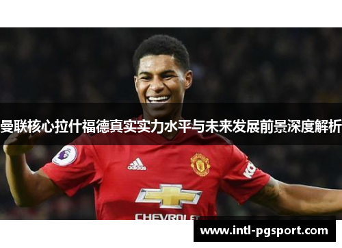 曼联核心拉什福德真实实力水平与未来发展前景深度解析